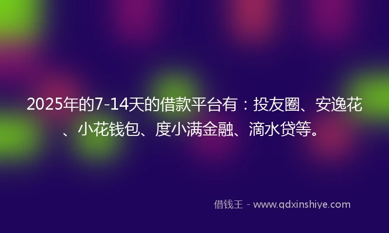 2025年的7-14天的借款平台有：投友圈、安逸花、小花钱包、度小满金融、滴水贷等。