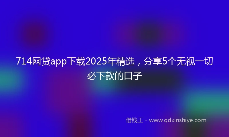 714网贷app下载2025年精选，分享5个无视一切必下款的口子