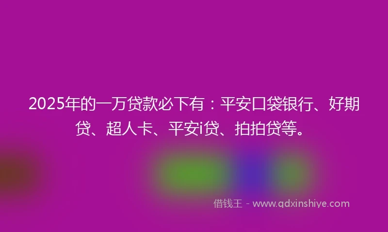 2025年的一万贷款必下有：平安口袋银行、好期贷、超人卡、平安i贷、拍拍贷等。