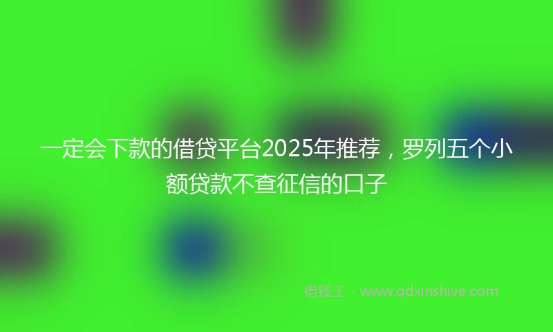 一定会下款的借贷平台2025年推荐，罗列五个小额贷款不查征信的口子