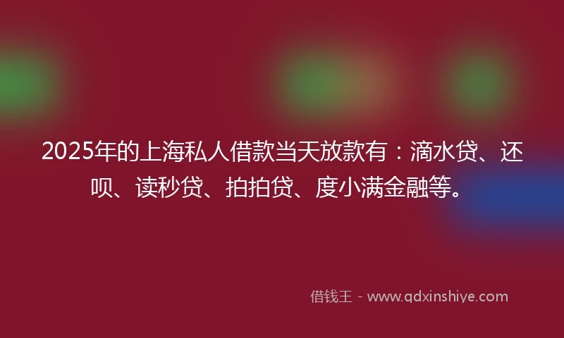2025年的上海私人借款当天放款有：滴水贷、还呗、读秒贷、拍拍贷、度小满金融等。