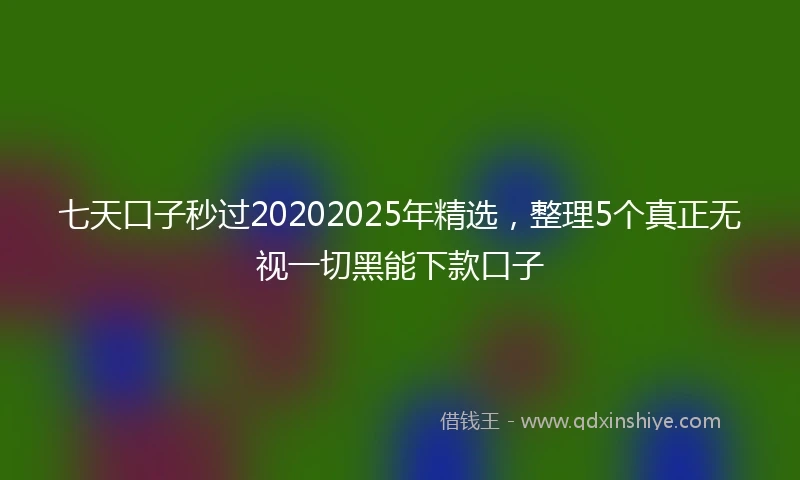 七天口子秒过20202025年精选，整理5个真正无视一切黑能下款口子