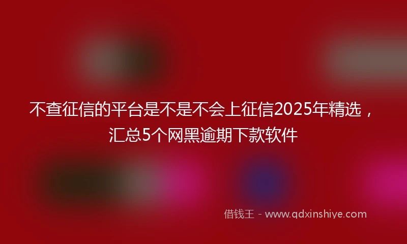 不查征信的平台是不是不会上征信2025年精选，汇总5个网黑逾期下款软件