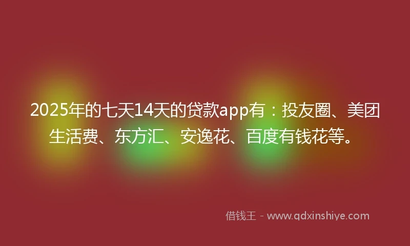 2025年的七天14天的贷款app有：投友圈、美团生活费、东方汇、安逸花、百度有钱花等。