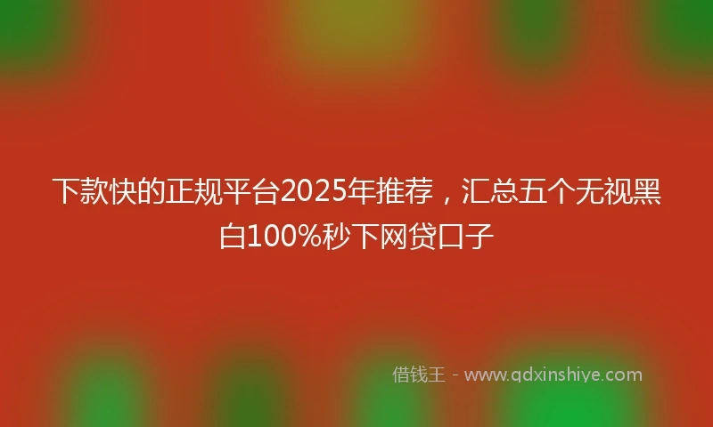 下款快的正规平台2025年推荐，汇总五个无视黑白100%秒下网贷口子