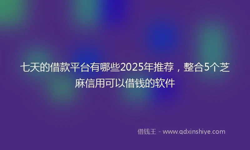 七天的借款平台有哪些2025年推荐，整合5个芝麻信用可以借钱的软件
