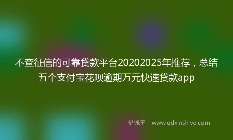 不查征信的可靠贷款平台20202025年推荐，总结五个支付宝花呗逾期万元快速贷款app
