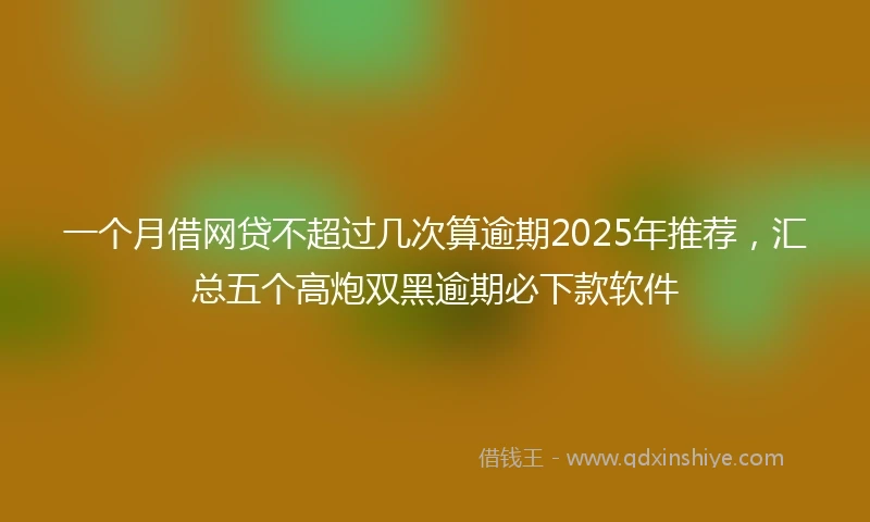 一个月借网贷不超过几次算逾期2025年推荐，汇总五个高炮双黑逾期必下款软件