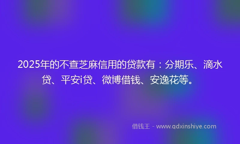 2025年的不查芝麻信用的贷款有：分期乐、滴水贷、平安i贷、微博借钱、安逸花等。
