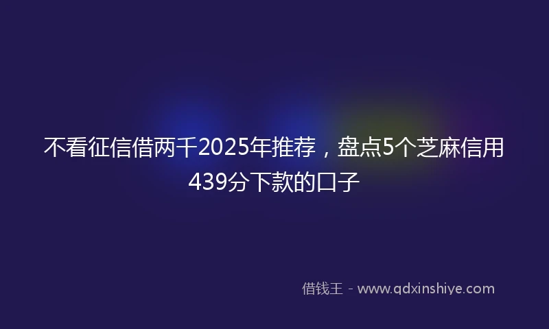 不看征信借两千2025年推荐，盘点5个芝麻信用439分下款的口子