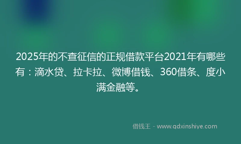 2025年的不查征信的正规借款平台2021年有哪些有:滴水贷、拉卡拉、微博借钱、360借条、度小满金融等。