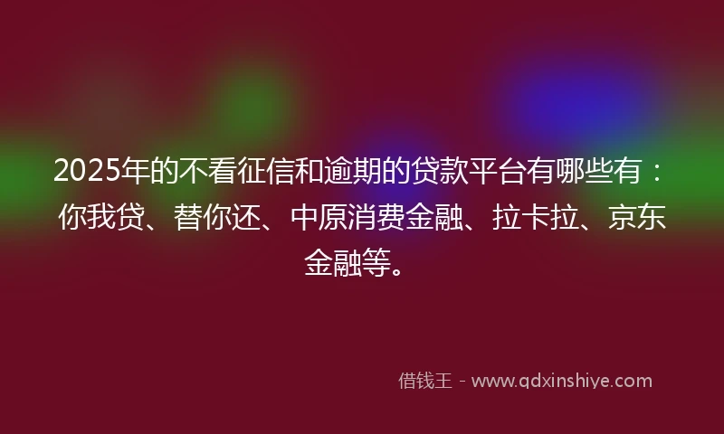 2025年的不看征信和逾期的贷款平台有哪些有：你我贷、替你还、中原消费金融、拉卡拉、京东金融等。