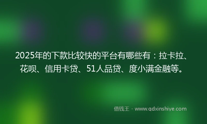 2025年的下款比较快的平台有哪些有：拉卡拉、花呗、信用卡贷、51人品贷、度小满金融等。