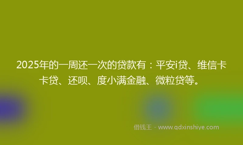 2025年的一周还一次的贷款有：平安i贷、维信卡卡贷、还呗、度小满金融、微粒贷等。