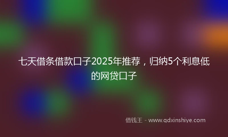 七天借条借款口子2025年推荐，归纳5个利息低的网贷口子