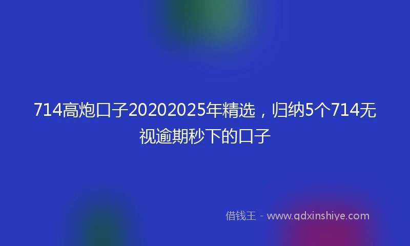 714高炮口子20202025年精选，归纳5个714无视逾期秒下的口子
