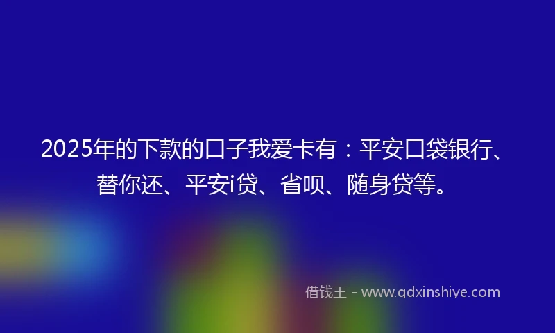 2025年的下款的口子我爱卡有：平安口袋银行、替你还、平安i贷、省呗、随身贷等。