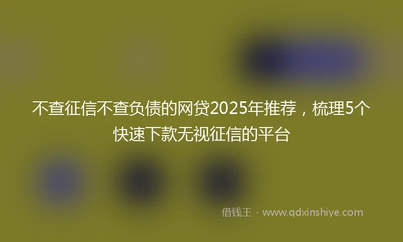 不查征信不查负债的网贷2025年推荐，梳理5个快速下款无视征信的平台