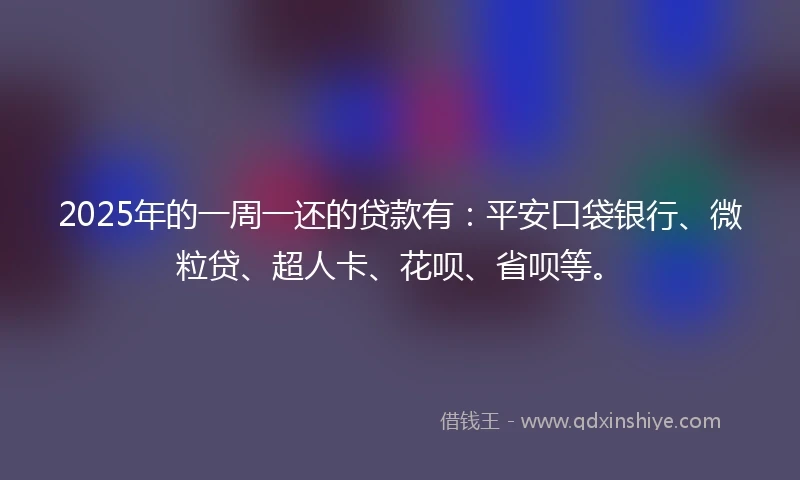 2025年的一周一还的贷款有：平安口袋银行、微粒贷、超人卡、花呗、省呗等。
