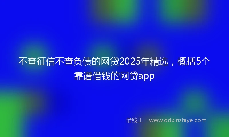 不查征信不查负债的网贷2025年精选，概括5个靠谱借钱的网贷app