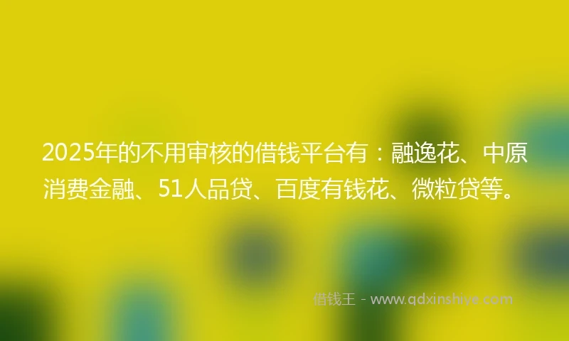 2025年的不用审核的借钱平台有：融逸花、中原消费金融、51人品贷、百度有钱花、微粒贷等。