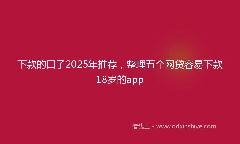 下款的口子2025年推荐,整理五个网贷容易下款18岁的app