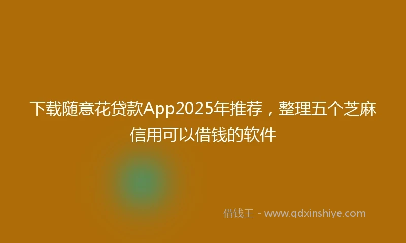 下载随意花贷款App2025年推荐，整理五个芝麻信用可以借钱的软件