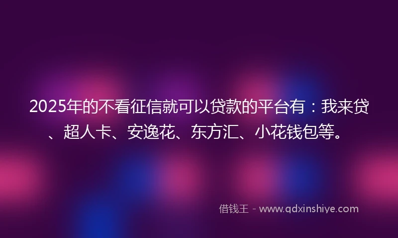 2025年的不看征信就可以贷款的平台有：我来贷、超人卡、安逸花、东方汇、小花钱包等。