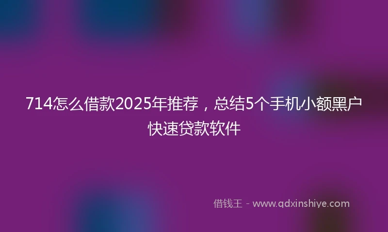 714怎么借款2025年推荐，总结5个手机小额黑户快速贷款软件