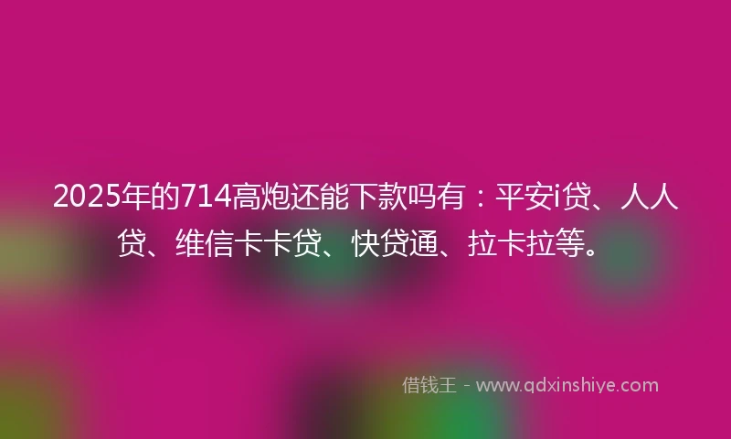 2025年的714高炮还能下款吗有：平安i贷、人人贷、维信卡卡贷、快贷通、拉卡拉等。
