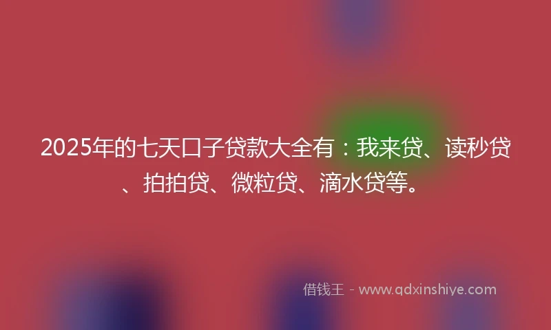 2025年的七天口子贷款大全有：我来贷、读秒贷、拍拍贷、微粒贷、滴水贷等。