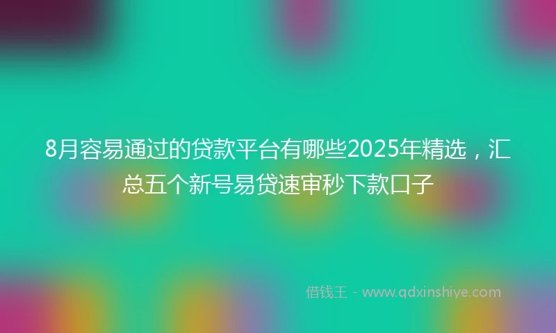 8月容易通过的贷款平台有哪些2025年精选，汇总五个新号易贷速审秒下款口子