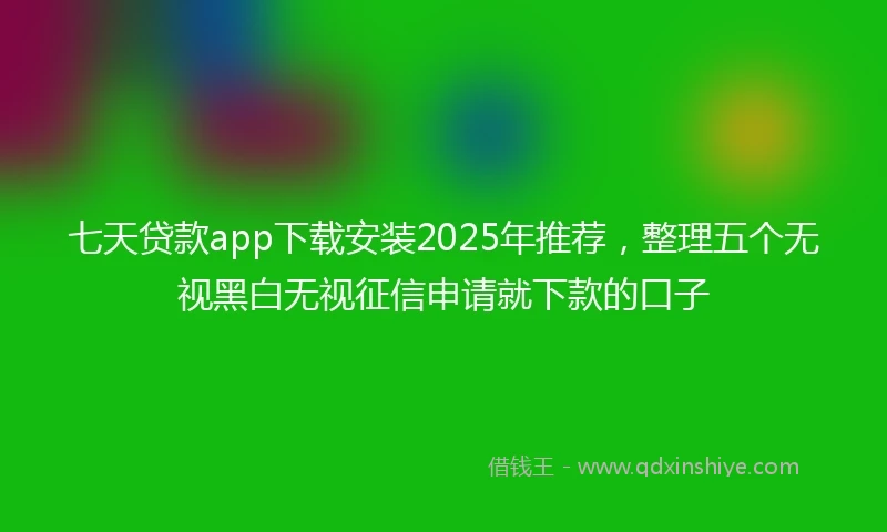 七天贷款app下载安装2025年推荐，整理五个无视黑白无视征信申请就下款的口子