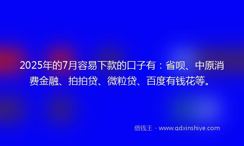 2025年的7月容易下款的口子有：省呗、中原消费金融、拍拍贷、微粒贷、百度有钱花等。
