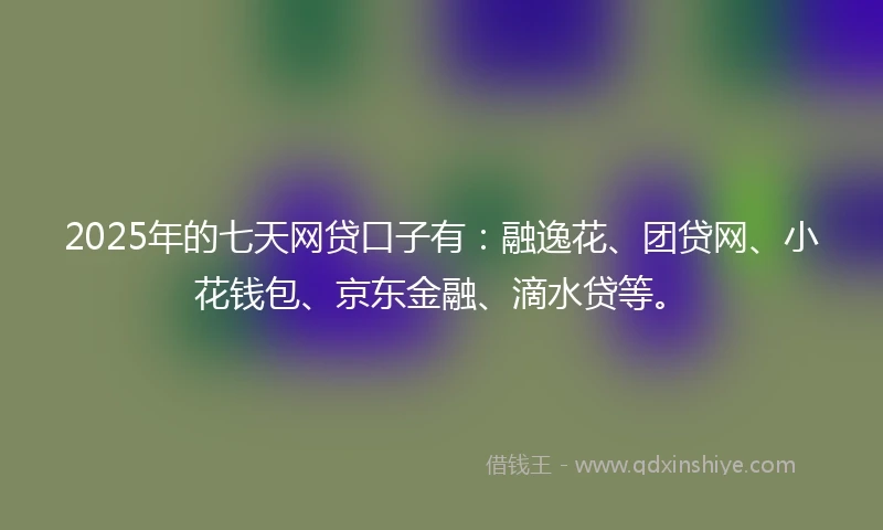 2025年的七天网贷口子有：融逸花、团贷网、小花钱包、京东金融、滴水贷等。