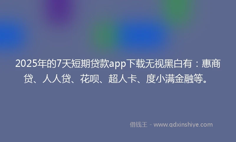 2025年的7天短期贷款app下载无视黑白有：惠商贷、人人贷、花呗、超人卡、度小满金融等。