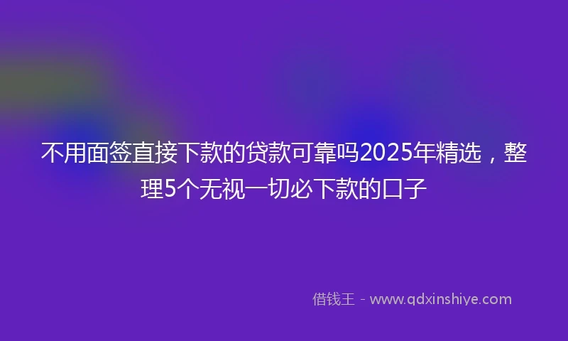 不用面签直接下款的贷款可靠吗2025年精选，整理5个无视一切必下款的口子
