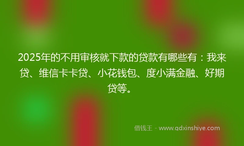 2025年的不用审核就下款的贷款有哪些有：我来贷、维信卡卡贷、小花钱包、度小满金融、好期贷等。