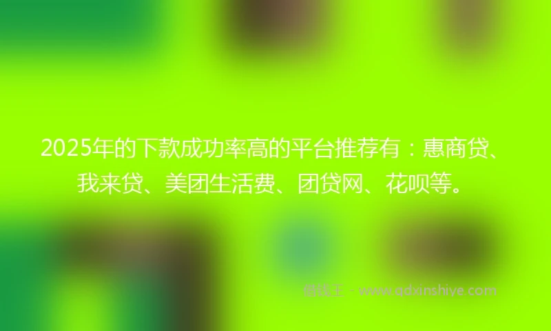 2025年的下款成功率高的平台推荐有：惠商贷、我来贷、美团生活费、团贷网、花呗等。