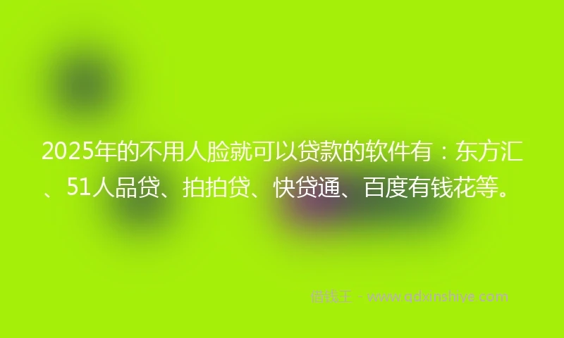 2025年的不用人脸就可以贷款的软件有：东方汇、51人品贷、拍拍贷、快贷通、百度有钱花等。