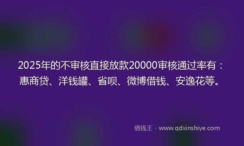 2025年的不审核直接放款20000审核通过率有：惠商贷、洋钱罐、省呗、微博借钱、安逸花等。