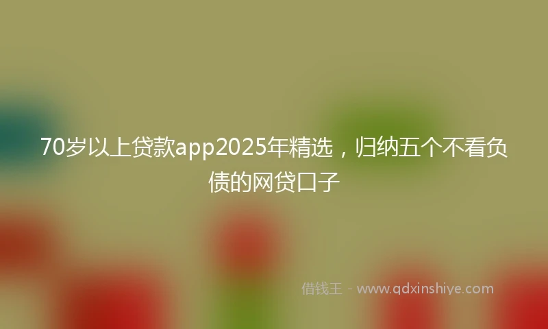 70岁以上贷款app2025年精选，归纳五个不看负债的网贷口子