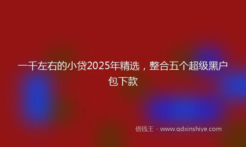 一千左右的小贷2025年精选，整合五个超级黑户包下款