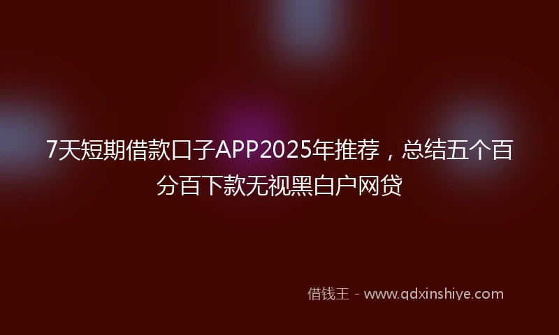 7天短期借款口子APP2025年推荐，总结五个百分百下款无视黑白户网贷