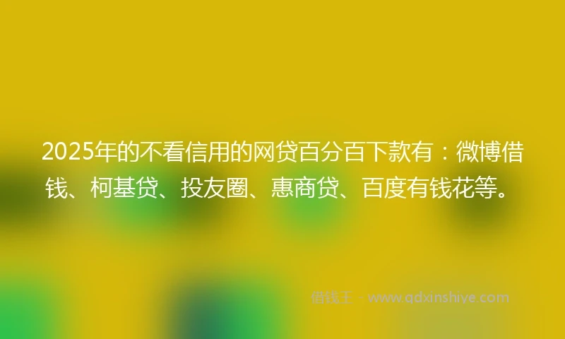 2025年的不看信用的网贷百分百下款有：微博借钱、柯基贷、投友圈、惠商贷、百度有钱花等。