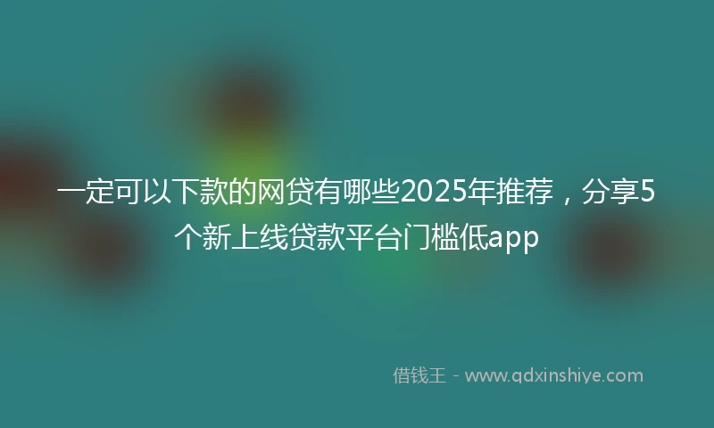 一定可以下款的网贷有哪些2025年推荐，分享5个新上线贷款平台门槛低app