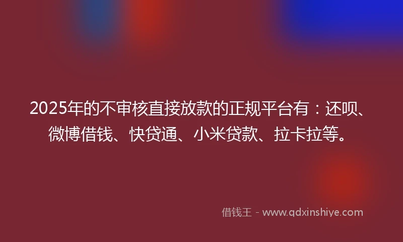 2025年的不审核直接放款的正规平台有：还呗、微博借钱、快贷通、小米贷款、拉卡拉等。