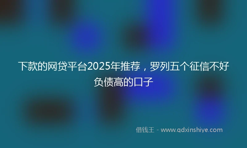 下款的网贷平台2025年推荐，罗列五个征信不好负债高的口子