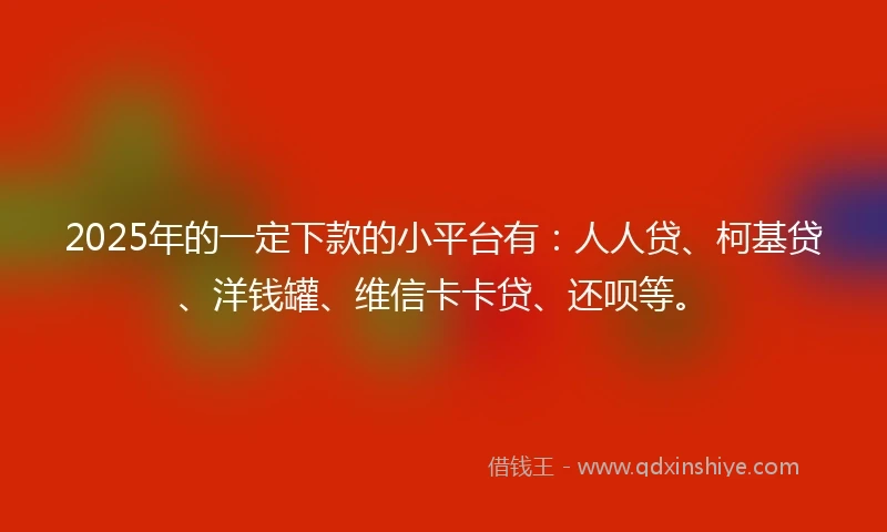 2025年的一定下款的小平台有：人人贷、柯基贷、洋钱罐、维信卡卡贷、还呗等。