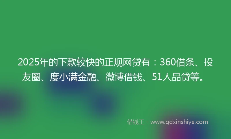2025年的下款较快的正规网贷有：360借条、投友圈、度小满金融、微博借钱、51人品贷等。